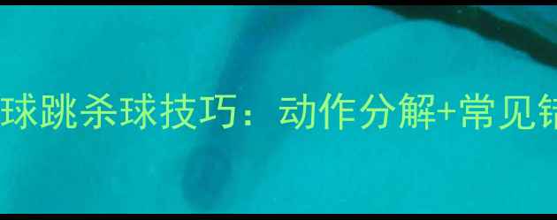 图片 新手必看羽毛球跳杀球技巧：动作分解+常见错误+实战应用