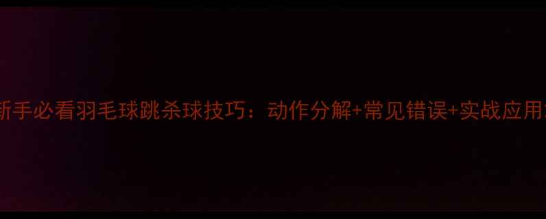 图片 新手必看羽毛球跳杀球技巧：动作分解+常见错误+实战应用2
