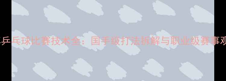 图片 方博乒乓球比赛技术全：国手级打法拆解与职业级赛事观察1