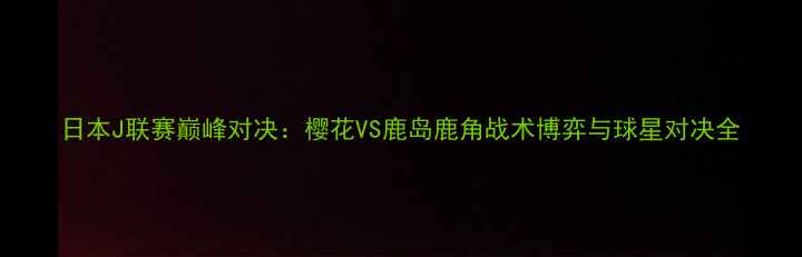 图片 日本J联赛巅峰对决：樱花VS鹿岛鹿角战术博弈与球星对决全