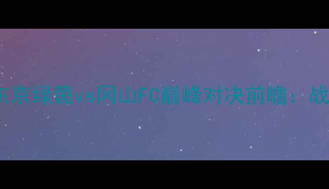 图片 日本J联赛焦点战：东京绿茵vs冈山FC巅峰对决前瞻：战术博弈与争冠悬念全
