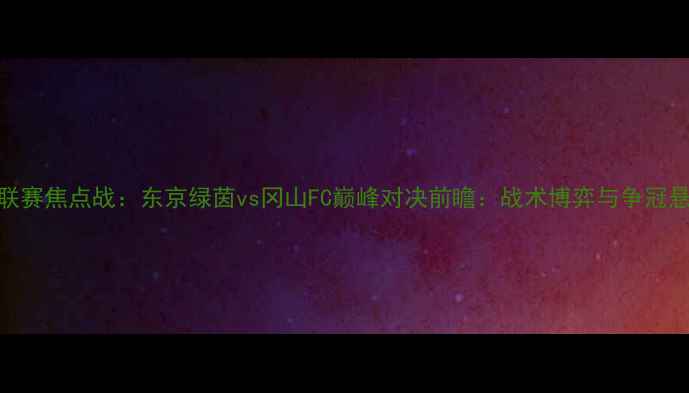 图片 日本J联赛焦点战：东京绿茵vs冈山FC巅峰对决前瞻：战术博弈与争冠悬念全1