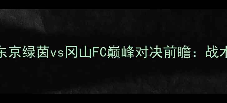 图片 日本J联赛焦点战：东京绿茵vs冈山FC巅峰对决前瞻：战术博弈与争冠悬念全2