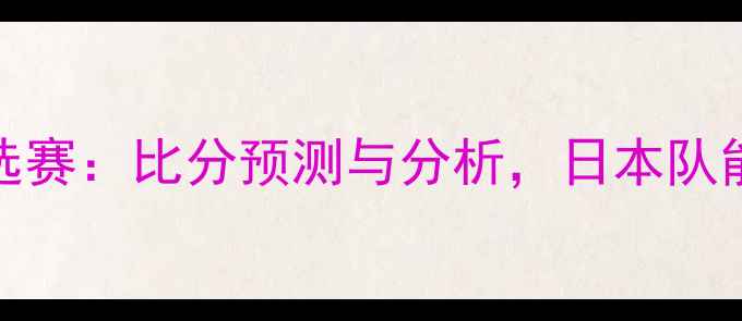 图片 日本vs喀麦隆世界杯预选赛：比分预测与分析，日本队能否延续亚洲霸主气势？