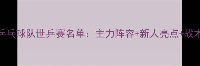 图片 日本乒乓球队世乒赛名单：主力阵容+新人亮点+战术分析