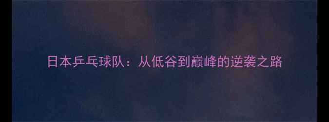 图片 日本乒乓球队：从低谷到巅峰的逆袭之路