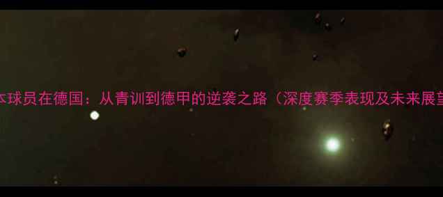 图片 日本球员在德国：从青训到德甲的逆袭之路（深度赛季表现及未来展望）