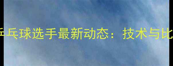图片 日本直拍乒乓球选手最新动态：技术与比赛视频全2