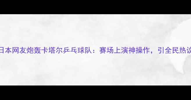 图片 日本网友炮轰卡塔尔乒乓球队：赛场上演神操作，引全民热议