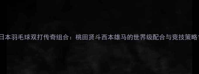 图片 日本羽毛球双打传奇组合：桃田贤斗西本雄马的世界级配合与竞技策略1