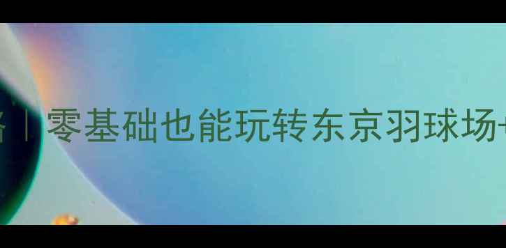 图片 日本羽毛球报名全攻略｜零基础也能玩转东京羽球场+签证住宿保姆级指南2