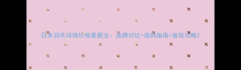 图片 日本羽毛球线价格最新全：品牌对比+选购指南+省钱攻略2