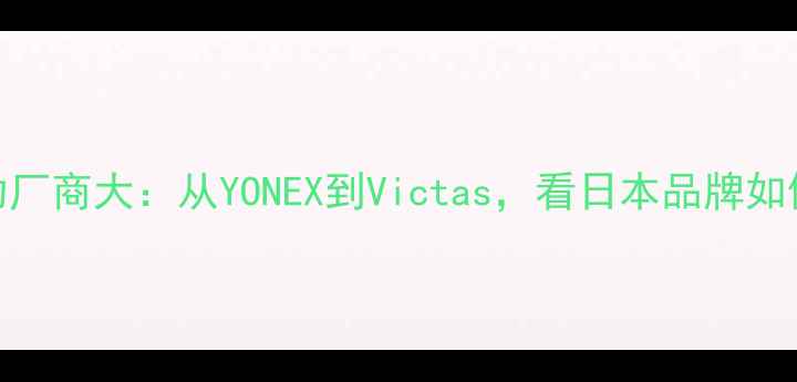 图片 日本羽毛球赞助厂商大：从YONEX到Victas，看日本品牌如何主导全球羽坛