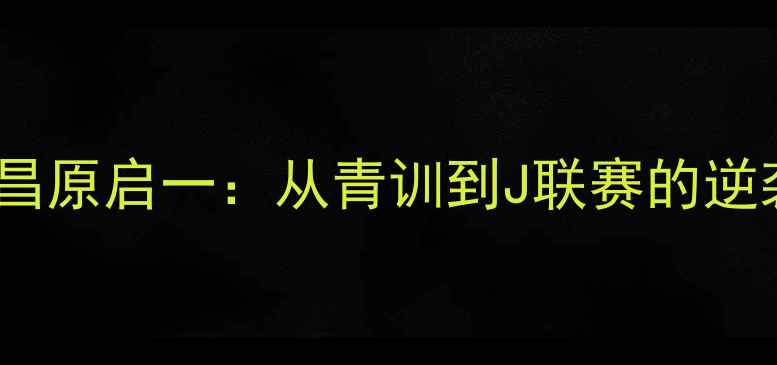 图片 日本足球新星昌原启一：从青训到J联赛的逆袭之路与技术1