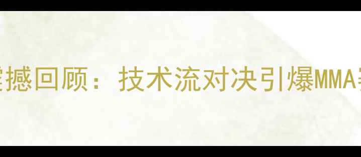 图片 昆仑决汪柯涵最新比赛震撼回顾：技术流对决引爆MMA赛场，三大战术亮点深度