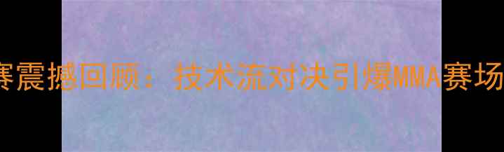 图片 昆仑决汪柯涵最新比赛震撼回顾：技术流对决引爆MMA赛场，三大战术亮点深度1