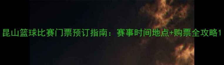 图片 昆山篮球比赛门票预订指南：赛事时间地点+购票全攻略1