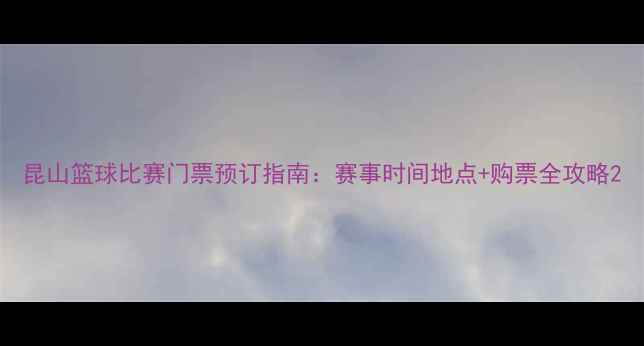 图片 昆山篮球比赛门票预订指南：赛事时间地点+购票全攻略2