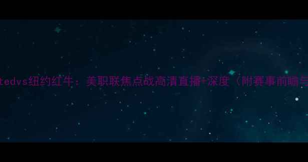 图片 明尼苏达Unitedvs纽约红牛：美职联焦点战高清直播+深度（附赛事前瞻与观赛指南）1