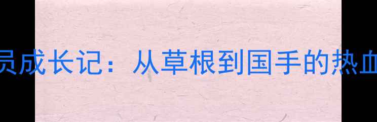 图片 晋江CBA球员成长记：从草根到国手的热血逆袭之路2