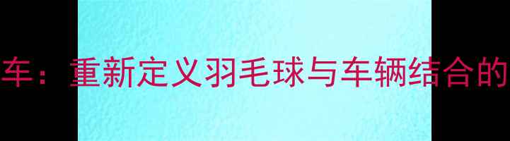 图片 智能运动车：重新定义羽毛球与车辆结合的创新体验