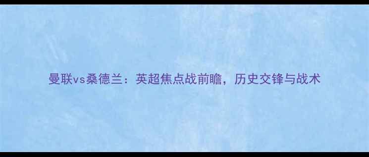 图片 曼联vs桑德兰：英超焦点战前瞻，历史交锋与战术