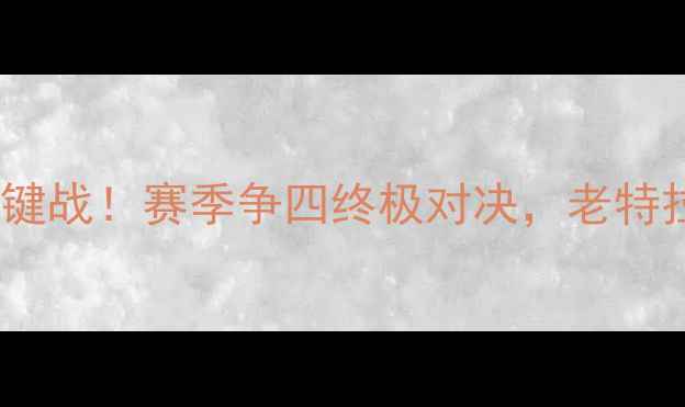 图片 曼联vs水晶官：争冠关键战！赛季争四终极对决，老特拉福德谁将捍卫荣耀？1