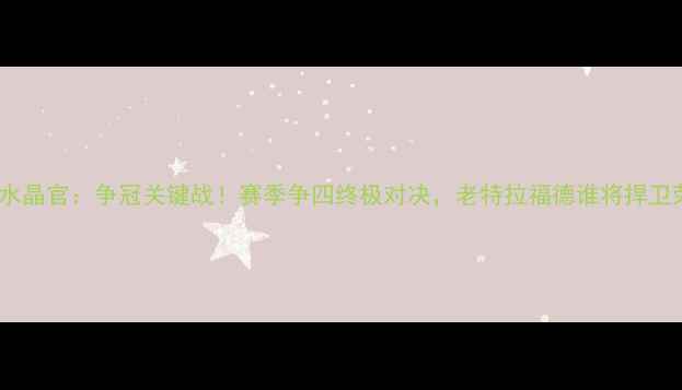 图片 曼联vs水晶官：争冠关键战！赛季争四终极对决，老特拉福德谁将捍卫荣耀？2