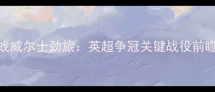 图片 曼联主场迎战威尔士劲旅：英超争冠关键战役前瞻与深度分析