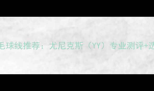 图片 最佳羽毛球线推荐：尤尼克斯（YY）专业测评+选购指南