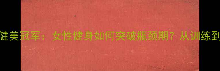 图片 最励志健美冠军：女性健身如何突破瓶颈期？从训练到饮食全