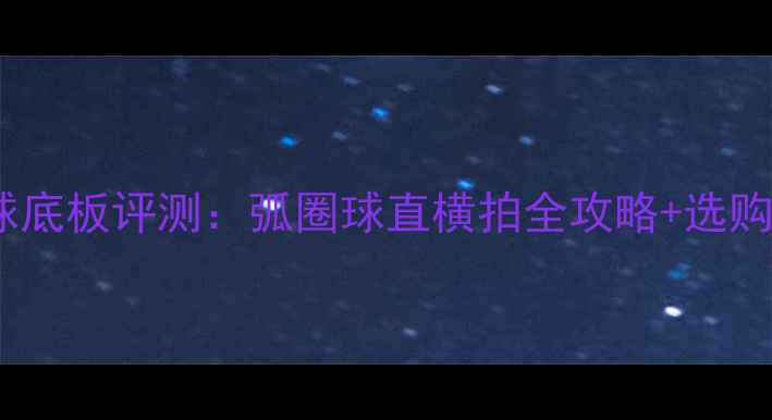 图片 最新乒乓球底板评测：弧圈球直横拍全攻略+选购避坑指南1