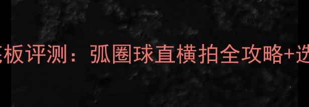 图片 最新乒乓球底板评测：弧圈球直横拍全攻略+选购避坑指南2