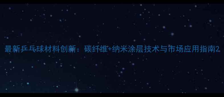图片 最新乒乓球材料创新：碳纤维+纳米涂层技术与市场应用指南2