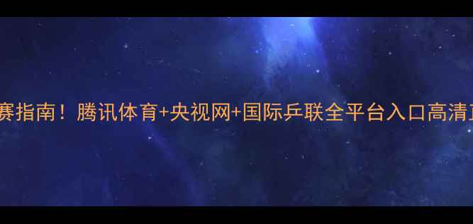 图片 最新乒乓球观赛指南！腾讯体育+央视网+国际乒联全平台入口高清直播一网打尽1