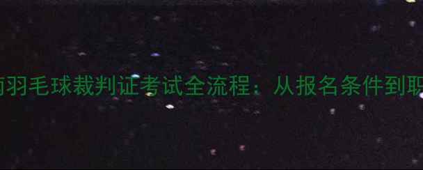 图片 最新报考指南羽毛球裁判证考试全流程：从报名条件到职业发展路径2