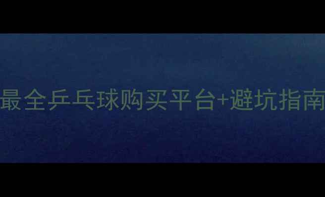 图片 最新推荐！全网最全乒乓球购买平台+避坑指南（附实测对比）