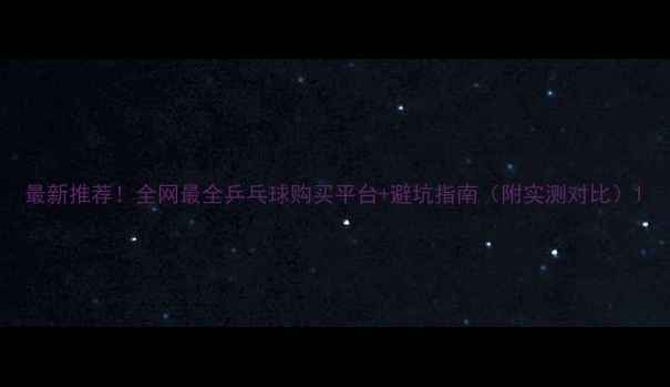 图片 最新推荐！全网最全乒乓球购买平台+避坑指南（附实测对比）1