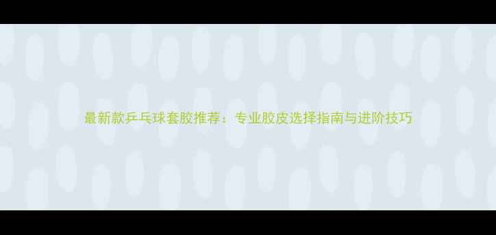 图片 最新款乒乓球套胶推荐：专业胶皮选择指南与进阶技巧
