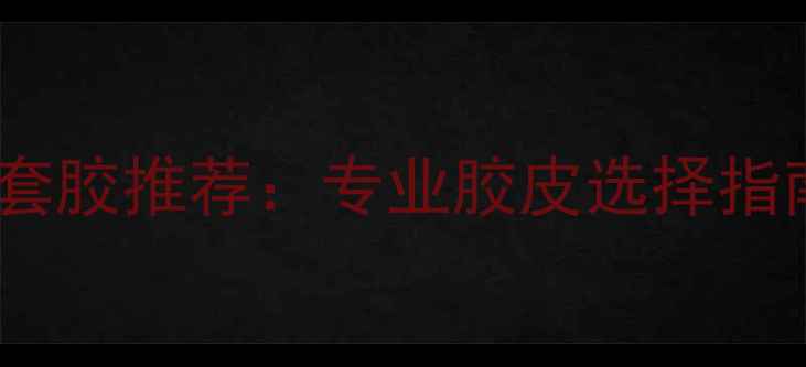 图片 最新款乒乓球套胶推荐：专业胶皮选择指南与进阶技巧2