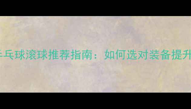 图片 最新款乒乓球滚球推荐指南：如何选对装备提升球技？1