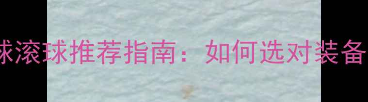 图片 最新款乒乓球滚球推荐指南：如何选对装备提升球技？2