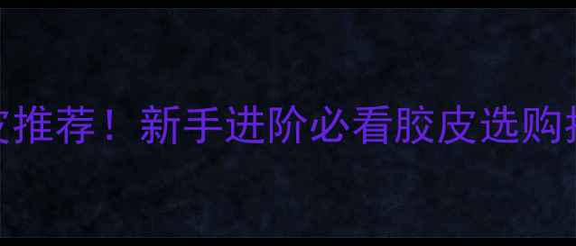 图片 最新正手乒乓球胶皮推荐！新手进阶必看胶皮选购指南（附避坑攻略）