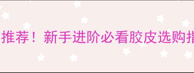 图片 最新正手乒乓球胶皮推荐！新手进阶必看胶皮选购指南（附避坑攻略）1