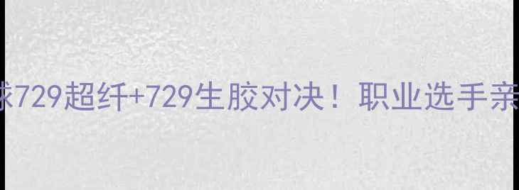图片 最新测评乒乓球729超纤+729生胶对决！职业选手亲测胶皮性能全1