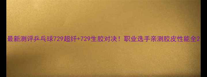 图片 最新测评乒乓球729超纤+729生胶对决！职业选手亲测胶皮性能全2