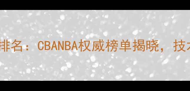 图片 最新版小前锋球员排名：CBANBA权威榜单揭晓，技术流与数据王对决1