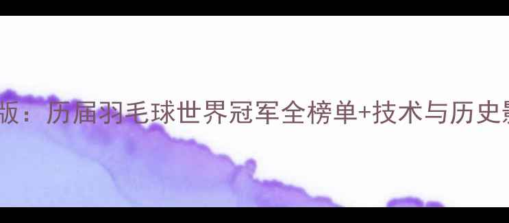 图片 最新版：历届羽毛球世界冠军全榜单+技术与历史影响1