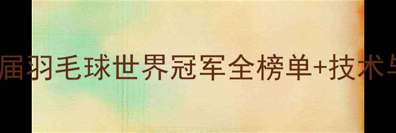 图片 最新版：历届羽毛球世界冠军全榜单+技术与历史影响2