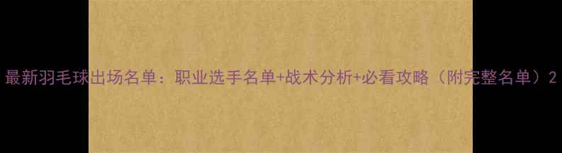 图片 最新羽毛球出场名单：职业选手名单+战术分析+必看攻略（附完整名单）2